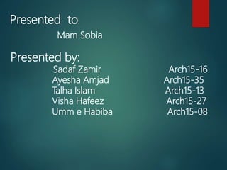 Presented to:
Mam Sobia
Presented by:
Sadaf Zamir Arch15-16
Ayesha Amjad Arch15-35
Talha Islam Arch15-13
Visha Hafeez Arch15-27
Umm e Habiba Arch15-08
 