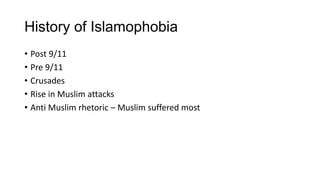 History of Islamophobia
• Post 9/11
• Pre 9/11
• Crusades
• Rise in Muslim attacks
• Anti Muslim rhetoric – Muslim suffered most
 