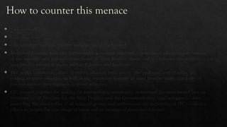 How to counter this menace
 2 way approach
 Look inside first
 hate literature and anti-Muslim websites should be banned
 Moreover, Islamist militancy is thoroughly a modern construct, a reactionary phenomenon born out
of the injustice and repressiveness found in most Muslim states, and the colonial interventions of
non-Muslim powers in places such as Palestine and Kashmir.
 The world community must therefore address both issues: the profound anti-Muslim prejudice
evident in many societies, as well as the repressive systems in most Muslim states that help create
the foot soldiers for religiously inspired militancy.
 OIC to work together for making the international community understand the deep-rooted love and
reverence of all Muslims for the Holy Prophet and the Quraninstituting legal safeguards aimed at
protecting the sensitivities of all religious groups and underscored the imperative of OIC’s collective
efforts to project the true image of Islam and its message of peace and toleranc
 
