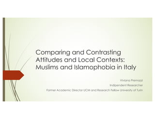 Comparing and Contrasting
Attitudes and Local Contexts:
Muslims and Islamophobia in Italy
Viviana Premazzi
Indipendent Researcher
Former Academic Director UCM and Research Fellow University of Turin
 