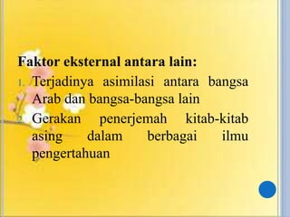 Faktor eksternal antara lain:
1. Terjadinya asimilasi antara bangsa
Arab dan bangsa-bangsa lain
2. Gerakan penerjemah kitab-kitab
asing dalam berbagai ilmu
pengertahuan
 