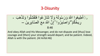 3-Disunity
• ‫و‬‫و‬ُ‫ع‬َ‫َاز‬‫ن‬َ‫ت‬ َ‫َل‬ َ‫و‬ ُ‫ه‬َ‫ل‬‫و‬ُ‫س‬َ‫ر‬ َ‫و‬ َ َّ‫اَّلل‬ ‫وا‬ُ‫ع‬‫ي‬ِ‫ط‬َ‫أ‬ َََ‫ب‬َ‫ه‬ْ‫ذ‬َ‫ت‬ َ‫و‬ ‫وا‬ُ‫ل‬َ‫ش‬ْ‫ف‬َ‫ت‬َ‫ف‬ ‫ا‬
ۖ ْ‫م‬ُ‫ك‬ُ‫ح‬‫ي‬ ِ‫ر‬ۚ ‫وا‬ُ‫ر‬ِ‫ب‬ْ‫ص‬‫ا‬ َ‫و‬َّ‫ص‬‫ال‬ َ‫ع‬َ‫م‬ َ َّ‫اَّلل‬ َّ‫ن‬ِ‫إ‬َ‫ين‬ ِ‫ر‬ِ‫ب‬‫ا‬–
8:46
And obey Allah and His Messenger, and do not dispute and [thus] lose
courage and [then] your strength would depart; and be patient. Indeed,
Allah is with the patient. (Al Anfal:46)
 