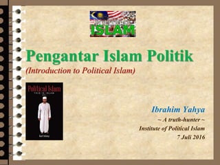 Pengantar Islam Politik
(Introduction to Political Islam)
Ibrahim Yahya
~ A truth-hunter ~
Institute of Political Islam
7 Juli 2016
 