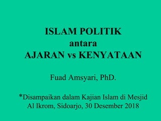 ISLAM POLITIK
antara
AJARAN vs KENYATAAN
Fuad Amsyari, PhD.
*Disampaikan dalam Kajian Islam di Mesjid
Al Ikrom, Sidoarjo, 30 Desember 2018
 