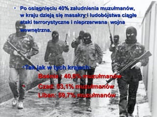 ? Po osi?gni?ciu 40% zaludnienia muzu?manw,
  w kraju dziej? si? masakry i ludobjstwa ci?g?e
  ataki terrorystyczne i nieprzerwana wojna
  wewn?trzna.




   ?Tak jak w tych krajach:
         Bo?nia : 40,0% muzu?manw
   ?     Czad: 53,1% muzu?manw
         Lban: 59,7% muzu?manw
 