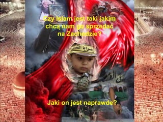 Czy Islam jest taki jakim
 chc? nam go sprzeda?
     na Zachodzie?




 Jaki on jest naprawde?
 