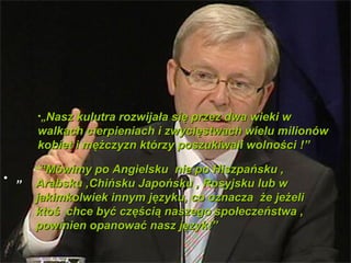 ??Nasz kulutra rozwija?a si? przez dwa wieki w
      walkach cierpieniach i zwyci?stwach wielu milionw
      kobiet i m??czyzn ktrzy poszukiwali wolno?ci !

      ?Mwimy po Angielsku nie po Hiszpasku ,
? ?   Arabsku ,Chisku Japosku , Rosyjsku lub w
      jakimkolwiek innym j?zyku, co oznacza ?e je?eli
      kto? chce by? cz??ci? naszego spo?eczestwa ,
      powinien opanowa? nasz j?zyk!
 