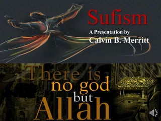 Sufism 
A Presentation by 
Calvin B. Merritt 
 