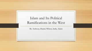 Islam and Its Political
Ramifications in the West
 By: Anthony, Daniel, Wilson, India, Adam
 