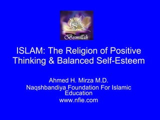 ISLAM: The Religion of Positive Thinking & Balanced Self-Esteem Ahmed H. Mirza M.D. Naqshbandiya Foundation For Islamic Education www.nfie.com 