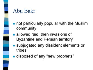 Abu Bakr
 not particularly popular with the Muslim
community
 allowed raid, then invasions of
Byzantine and Persian territory
 subjugated any dissident elements or
tribes
 disposed of any “new prophets”
 