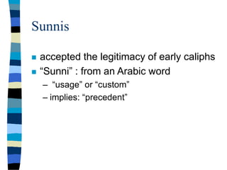 Sunnis
 accepted the legitimacy of early caliphs
 “Sunni” : from an Arabic word
– “usage” or “custom”
– implies: “precedent”
 