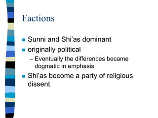 Factions
 Sunni and Shi’as dominant
 originally political
– Eventually the differences became
dogmatic in emphasis
 Shi’as become a party of religious
dissent
 