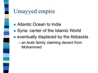 Umayyed empire
 Atlantic Ocean to India
 Syria: center of the Islamic World
 eventually displaced by the Abbasids
– an Arab family claiming decent from
Mohammed
 