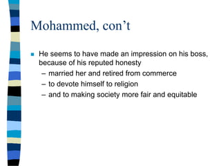 Mohammed, con’t
 He seems to have made an impression on his boss,
because of his reputed honesty
– married her and retired from commerce
– to devote himself to religion
– and to making society more fair and equitable
 