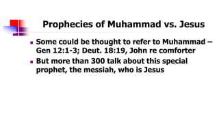 Prophecies of Muhammad vs. Jesus
 Some could be thought to refer to Muhammad –
Gen 12:1-3; Deut. 18:19, John re comforter...