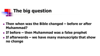 The big question
 Then when was the Bible changed – before or after
Muhammad?
 If before – then Muhammad was a false pro...