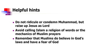 Helpful hints
 Do not ridicule or condemn Muhammad, but
raise up Jesus as Lord
 Avoid calling Islam a religion of words ...