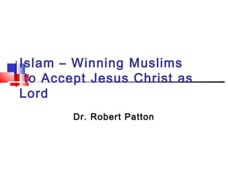 Islam – Winning Muslims
to Accept Jesus Christ as
Lord
Dr. Robert Patton
 