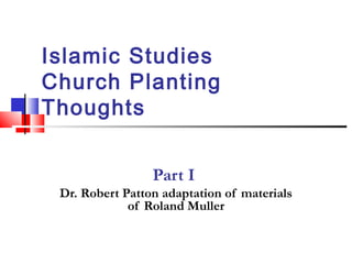 Islamic Studies
Church Planting
Thoughts
Part I
Dr. Robert Patton adaptation of materials
of Roland Muller
 
