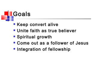 Goals
 Keep convert alive
 Unite faith as true believer
 Spiritual growth
 Come out as a follower of Jesus
 Integrati...