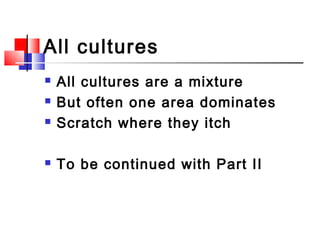 All cultures
 All cultures are a mixture
 But often one area dominates
 Scratch where they itch
 To be continued with ...