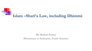 Islam –Shari’a Law, including Dhimmi
Dr. Robert Patton
Missionary to Suriname, South America
 