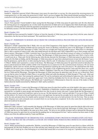 www.islamweb.net 
Book 4, Number 1381: 
Jundab b. 'Abdullah reported Allah's Messenger (may peace be upon him) as saying: He who prayed the morning prayer (in 
congregation) he is in fact under the protection of Allah. And it can never happen that Allah should demand anything from you in 
connection with the protection (that He guarantees) and one should not get it. He would then throw him in the fire of Hell. 
Book 4, Number 1382: 
Anas b. Sirin reported: I heard Jundab b. Qasri saying that the Messenger of Allah (may peace be upon him) said: He who observed 
the morning prayer (in congregation), he is in fact under the protection of Allah and it never happens that Allah should make a demand 
in connection with the protection (that He guarantees and should not get it) for when he asks for anything in relation to His protection, 
he definitely secures it. He then throws him flatly in the Hell-fire. 
Book 4, Number 1383: 
This hadith has been narrated by Jundab b. Sufyan in from the Apostle of Allah (may peace be upon him) with the same chain of 
transmitters, but this has not been mentioned: "He would throw him in fire." 
Chapter 87 : PERMISSION TO REMAIN AWAY FROM THE CONGREGATIONAL PRAYER FOR ANY GENUINE REASON 
Book 8, Number 1384: 
Mahmud b. al-Rabi' reported that 'Ibn b. Malik, who was one of the Companions of the Apostle of Allah (may peace be upon him) and 
who participated in the (Battle of) Badr and was among the Ansar (of Medina), told that he came to the Messenger of Allah (may 
peace be upon him) and said: Messenger of Allah, I have lost my eyesight and I lead my people in prayer. When there is a downpour 
there is then a current (of water) in the valley that stands between me and them and I find it impossible to go to their mosque and lead 
them in prayer. Messenger of Allah, I earnestly beg of you that you should come and observe prayer at a place of worship (in my 
house) so that I should then use it as a place of worship. The Messenger of Allah (may peace be upon him) said: Well, it God so wills. 
I would soon do so. 'Itban said: On the following day when the day dawned, the Messenger of Allah (may peace he upon him) came 
along with Abu Bakr at-Siddiq, and the Messenger of Allah (may peace be upon him) asked permission (to get into the house). I gave 
him the permission, and be did not sit after entering the house, when he said: At what place in your house you desire me to say prayer? 
I ('Itban b. Malik) said: I pointed to a corner in the house, The Messenger of Allah (may peace be upon him) stood (at that place for 
prayer) and pronounced Allah-o-Akbar (Allah is the Greatest) (as an expression for the commencement of prayer). We too stood 
behind him, and he said two rak'ahs and then pronounced salutation (marking the end of the prayer). We detained him (the Holy 
Prophet) for the meat curry we had prepared for, him. The people of the neighbouring houses came and thus there was a good 
gathering in (our house). One of them said: Where is Malik b. Dukhshun? Upon this one of them remarked: He is a hypocrite; he does 
not love Allah and His Messenger. Thereupon the Messenger of Allah (may peace be upon him) said: Do not say so about him. Don't 
you see that he utters La ilaha ill-Allah (There is no god but Allah) and seeks the pleasure of Allah through it? They said: Allah and 
His Messenger know beet. One (among the audience) said: We see his inclination and wellwishing for hypocrites only. Upon this the 
Messenger of Allah'(may peace be upon him) again said: Verily Allah has forbidden the Fire for one who says: There is no god but 
Allah, thereby seeking Allah's pleasure. Ibn Shihab said: I asked Husain b. Muhammad al-Ansar (he was one of the leaders of Banu 
Salim) about the hadith transmitted by Mahmud b. Rabi' and he testified it. 
Book 4, Number 1385: 
'Itban b. Malik reported : I came to the Messenger of Allah (may peace be upon him) and the rest of the hadith is the same as narrated 
(above) except this that a man said: Where is Malik b. Dukhshun or Dukhaishin, and also made this addit ion that Mahmud said: I 
narrated this ver hadith to many people and among them was Abu Ayyub al-Ansari who said: I cannot think that the Messenger of 
Allah (may peace be upon him) could have said so as you say. He (the narrator) said: I took an oath that if I ever go to 'Itban. I would 
ask him about it. So I went to him and found him to be a very aged man, having lost his eyesight, but he was the Imam of the people. I 
sat by his side and asked about this hadith and he narrated it In the same way as he had n arrated it for the first time. Then so many 
other obligatory acts and commands were revealed which we see having been completed. So he who wants that he should not be 
deceived would not be deceived. 
Book 4, Number 1386: 
Mahmud b. Rabi' reported: I well remember the disgorge of the Messenger of Allah (may peace be upon him) that he did (with water) 
from a bucket of our house. Mahmud said: 'Itban b. Malik narrated it to me that he had said: Messenger of Allah, I have lost my 
eyesight, and the rest of the hadith is the same up to these words: "He led us in two rak'ahs of prayer and we detained the Messenger 
of Allah (may peace be upon him) for serving him the pudding that we had prepared for him," and no mention has been made of what 
follows next from the addition made by Yunus and Ma'mar. 
Chapter 88 : PERMISSIBILITY OF OBSERVING NAFL (SUPEREROGATORY) PRAYER IN CONGREGATION AND THAT 
TOO ON THE MAT OR THE COVERING CLOTH OR ANY OTHER THING WHICH IS FREE FROM FILTH AND RUBBISH 
Book 8, Number 1387: 
Anas b. Malik reported that his grandmother, Mulaika, invited the Messenger of Allah (may peace be upon him) to a dinner which she 
had prepared. He (the Holy Prophet) ate out of that and then said: Stand up so that I should observe prayer (in order to bless) you Anas 
b. Malik said: I stood up on a mat (belonging to us) which had turned dark on account of its long use. I sprinkled water over it (in 
 