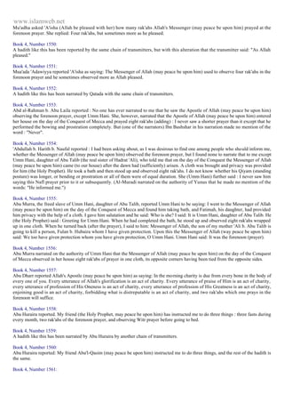www.islamweb.net 
Mu'adha asked 'A'isha (Allah be pleased with her) how many rak'ahs Allah's Messenger (may peace be upon him) prayed at the 
forenoon prayer. She replied: Four rak'ahs, but sometimes more as he pleased. 
Book 4, Number 1550: 
A hadith like this has been reported by the same chain of transmitters, but with this alteration that the transmitter said: "As Allah 
pleased." 
Book 4, Number 1551: 
Mua'ada 'Adawiyya reported 'A'isha as saying: The Messenger of Allah (may peace be upon him) used to observe four rak'ahs in the 
forenoon prayer and he sometimes observed more as Allah pleased. 
Book 4, Number 1552: 
A hadith like this has been narrated by Qatada with the same chain of transmitters. 
Book 4, Number 1553: 
Abd al-Rahman b. Abu Laila reported : No one has ever narrated to me that he saw the Apostle of Allah (may peace be upon him) 
observing the forenoon prayer, except Umm Hani. She, however, narrated that the Apostle of Allah (may peace be upon him) entered 
her house on the day of the Conquest of Mecca and prayed eight rak'ahs (adding) : I never saw a shorter prayer than it except that he 
performed the bowing and prostration completely. But (one of the narrators) Ibn Bashshar in his narration made no mention of the 
word : "Never". 
Book 4, Number 1554: 
'Abdullah b. Harith b. Naufal reported : I had been asking about, as I was desirous to find one among people who should inform me, 
whether the Messenger of Allah (may peace be upon him) observed the forenoon prayer, but I found none to narrate that to me except 
Umm Hani, daughter of Abu Talib (the real sister of Hadrat 'Ali), who told me that on the day of the Conquest the Messenger of Allah 
(may peace be upon him) came (to our house) after the dawn had (sufficiently) arisen. A cloth was brought and privacy was provided 
for him (the Holy Prophet). He took a bath and then stood up and observed eight rak'ahs. I do not know whether his Qiyam (standing 
posture) was longer, or bending or prostration or all of them were of equal duration. She (Umm Hani) further said : I never saw him 
saying this Nafl prayer prior to it or subsequently. (Al-Muradi narrated on the authority of Yunus that he made no mention of the 
words: "He informed me.") 
Book 4, Number 1555: 
Abu Murra, the freed slave of Umm Hani, daughter of Abu Talib, reported Umm Hani to be saying: I went to the Messenger of Allah 
(may peace be upon him) on the day of the Conquest of Mecca and found him taking bath, and Fatimah, his daughter, had provided 
him privacy with the help of a cloth. I gave him salutation and he said: Who is she? I said: It is Umm Hani, daughter of Abu Talib. He 
(the Holy Prophet) said : Greeting for Umm Hani. When he had completed the bath, he stood up and observed eight rak'ahs wrapped 
up in one cloth. When he turned back (after the prayer), I said to him: Messenger of Allah, the son of my mother 'Ali b. Abu Talib is 
going to kill a person, Fulan b. Hubaira whom I have given protection. Upon this the Messenger of Allah (way peace be upon him) 
said: We too have given protection whom you have given protection, O Umm Hani. Umm Hani said: It was the forenoon (prayer). 
Book 4, Number 1556: 
Abu Murra narrated on the authority of Umm Hani that the Messenger of Allah (may peace be upon him) on the day of the Conquest 
of Mecca observed in her house eight rak'abs of prayer in one cloth, its opposite corners having been tied from the opposite sides. 
Book 4, Number 1557: 
Abu Dharr reported Allah's Apostle (may peace be upon him) as saying: In the morning charity is due from every bone in the body of 
every one of you. Every utterance of Allah's glorification is an act of charity. Every utterance of praise of Him is an act of charity, 
every utterance of profession of His Oneness is an act of charity, every utterance of profession of His Greatness is an act of charity, 
enjoining good is an act of charity, forbidding what is distreputable is an act of charity, and two rak'ahs which one prays in the 
forenoon will suffice. 
Book 4, Number 1558: 
Abu Huraira reported. My friend (the Holy Prophet, may peace be upon him) has instructed me to do three things : three fasts during 
every month, two rak'ahs of the forenoon prayer, and observing Witr prayer before going to bed. 
Book 4, Number 1559: 
A hadith like this has been narrated by Abu Huraira by another chain of transmitters. 
Book 4, Number 1560: 
Abu Huraira reported: My friend Abu'l-Qasim (may peace be upon him) instructed me to do three things, and the rest of the hadith is 
the same. 
Book 4, Number 1561: 
 