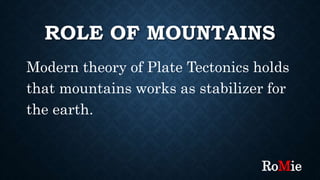 ROLE OF MOUNTAINS
Modern theory of Plate Tectonics holds
that mountains works as stabilizer for
the earth.
RoMie
 