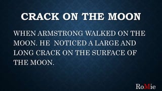 CRACK ON THE MOON
WHEN ARMSTRONG WALKED ON THE
MOON. HE NOTICED A LARGE AND
LONG CRACK ON THE SURFACE OF
THE MOON.
RoMie
 