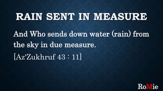 RAIN SENT IN MEASURE
And Who sends down water (rain) from
the sky in due measure.
[Az'Zukhruf 43 : 11]
RoMie
 