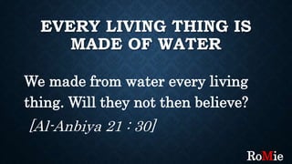 EVERY LIVING THING IS
MADE OF WATER
We made from water every living
thing. Will they not then believe?
[Al-Anbiya 21 : 30]
RoMie
 