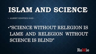 ISLAM AND SCIENCE
• ALBERT EINSTIEN SAID :
•“SCIENCE WITHOUT RELEGION IS
LAME AND RELEGION WITHOUT
SCIENCE IS BLIND”
RoMie
 