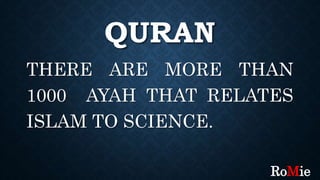 QURAN
THERE ARE MORE THAN
1000 AYAH THAT RELATES
ISLAM TO SCIENCE.
RoMie
 