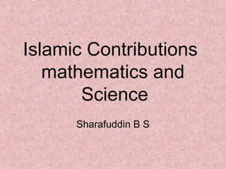 Islamic Contributions 
mathematics and 
Science 
Sharafuddin B S 
 