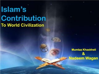 Islam’s
Contribution
To World Civilization




                         Mumtaz Khaskheli
                             &
                        Nadeem Wagan
 