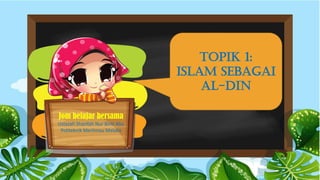 Jom belajar bersama
Ustazah Sharifah Nur Binti Abu
Politeknik Merlimau Melaka
TOPIK 1:
ISLAM SEBAGAI
AL-DIN
 