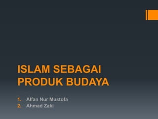 ISLAM SEBAGAI
PRODUK BUDAYA
Nama :
1. Alfan Nur Mustofa
2. Ahmad Zaki
 