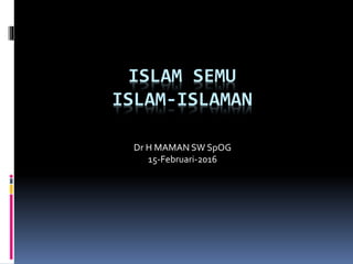 ISLAM SEMU
ISLAM-ISLAMAN
Dr H MAMAN SW SpOG
15-Februari-2016
 