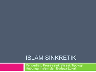 ISLAM SINKRETIK
Pengertian, Proses sinkretisasi, Tipologi
Hubungan Islam dan Budaya Lokal.
 