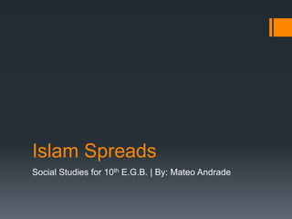 Islam Spreads
Social Studies for 10th E.G.B. | By: Mateo Andrade
 