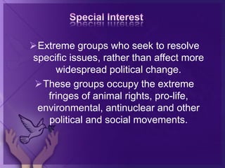 Extreme groups who seek to resolve
specific issues, rather than affect more
widespread political change.
These groups occupy the extreme
fringes of animal rights, pro-life,
environmental, antinuclear and other
political and social movements.
 
