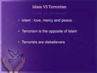 Islam VS Terrorism
• islam : love, mercy and peace.
• Terrorism is the opposite of islam
• Terrorists are disbelievers
 