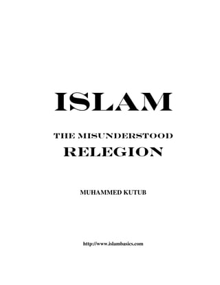 ISLAM
THE MISUNDERSTOOD

 RELEGION

   MUHAMMED KUTUB




    http://www.islambasics.com
 