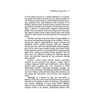 I Thinking Things Over 5 
us have given priority to a better lifestyle or a rewarding career. No matter what the reason, great numbers of our children are growing up without the emotional security, parental love and attention they require to be healthy. And the circle of deprivation continues from one generation to another. As a result, we've become increasingly a nation of emotionally crippled, dysfunctional people. Due to no fault ofour own, many ofus carry hollow spaces inside hearts which should have been filled with love and a sense of well-being from the moment of birth. 
Another casualty ofour lost sense of responsibility is the moral and spiritual training of our children. From a young age, they're bombarded by values, morals and examples which conflict sharply with any religious belief, and even with civilized standards. But young people who've never been taught morals and values other than material ones have no standards for distinguishing right from wrong or beneficial from harmful. Nor do they have any effective weapons for fighting against their own powerful impulses or the pressures coming from outside. 
Science, which many people believe provides answers to all questions, has played a major role in eroding religious belief and traditional values. Many people today question the very existence of God, demanding "proofs," although strangely enough, we never hear of anyone's demanding proofs that God does not exist. Others, although believing in His existence, do not grasp His relevance, even to their own personal lives. 
Although as a society we may give lip-service to beliefin God, this is far removed from having certainty that He is in complete control of all things. According to our current thinking, a vague force called "Mother Nature" (or just "Nature") is responsible for running the natural world in an orderly, predictable fashion. But  