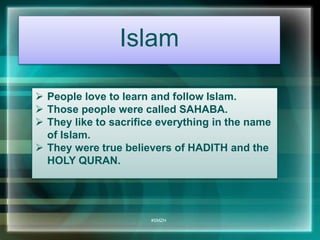 Islam 
 People love to learn and follow Islam. 
 Those people were called SAHABA. 
 They like to sacrifice everything in the name 
#SMZH 
of Islam. 
 They were true believers of HADITH and the 
HOLY QURAN. 
 