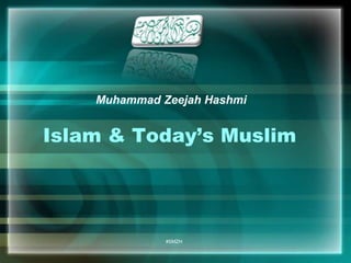 Muhammad Zeejah Hashmi 
Islam & Today’s Muslim 
#SMZH 
 