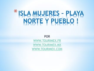 POR
WWW.TOURIMEX.FR
WWW.TOURIMEX.MX
WWW.TOURIMEX.COM
*ISLA MUJERES – PLAYA
NORTE Y PUEBLO !
 