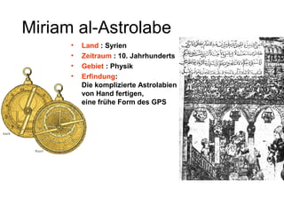 Miriam al-Astrolabe
• Land : Syrien
• Zeitraum : 10. Jahrhunderts
• Gebiet : Physik
• Erfindung:
Die komplizierte Astrolabien
von Hand fertigen,
eine frühe Form des GPS
 